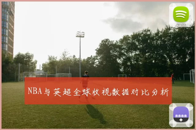 NBA与英超全球收视数据对比分析